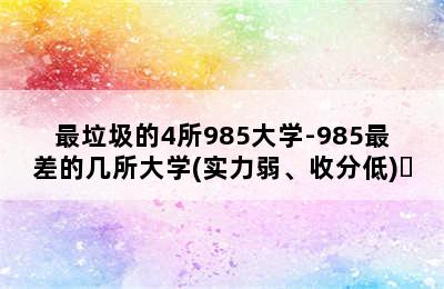 最垃圾的4所985大学-985最差的几所大学(实力弱、收分低) 